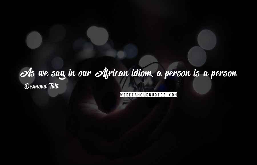 Desmond Tutu Quotes: As we say in our African idiom, a person is a person through other persons. To dehumanize another inexorably means that one is dehumanized as well.