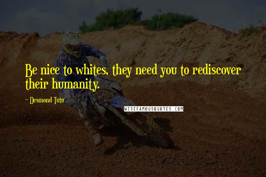Desmond Tutu Quotes: Be nice to whites, they need you to rediscover their humanity.