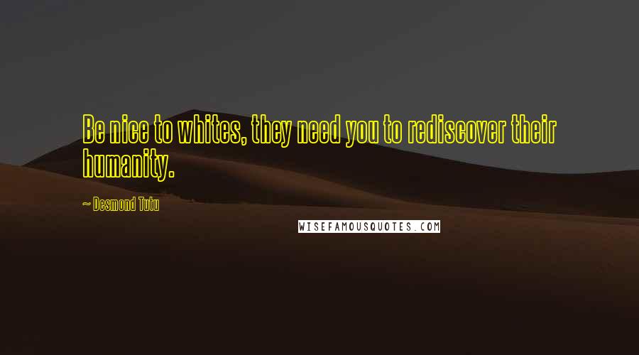 Desmond Tutu Quotes: Be nice to whites, they need you to rediscover their humanity.