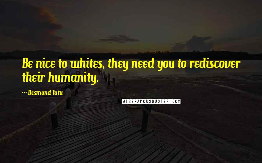 Desmond Tutu Quotes: Be nice to whites, they need you to rediscover their humanity.