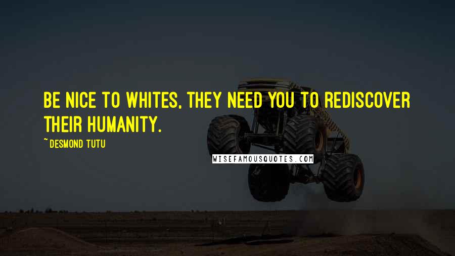Desmond Tutu Quotes: Be nice to whites, they need you to rediscover their humanity.