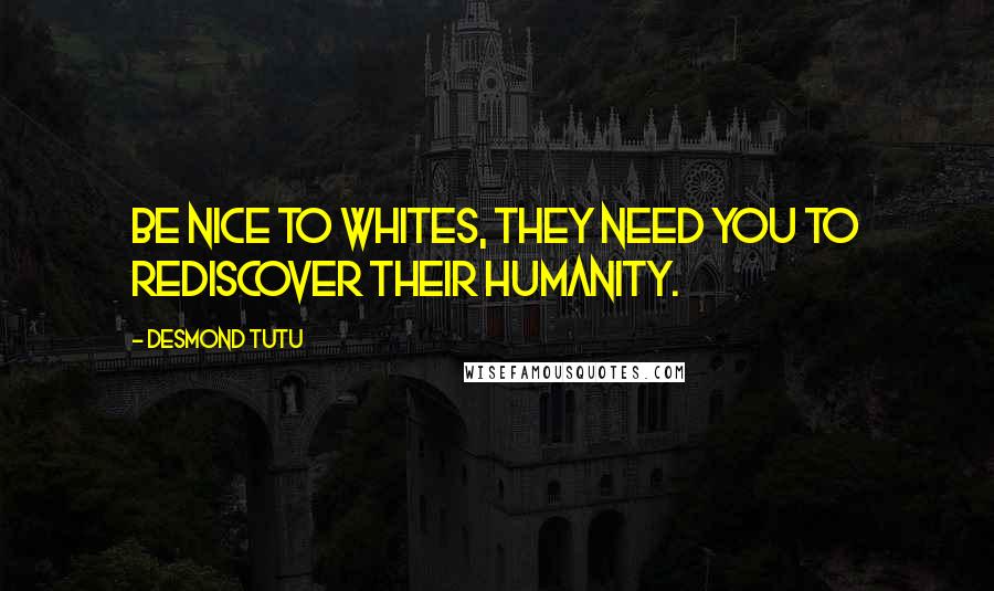 Desmond Tutu Quotes: Be nice to whites, they need you to rediscover their humanity.