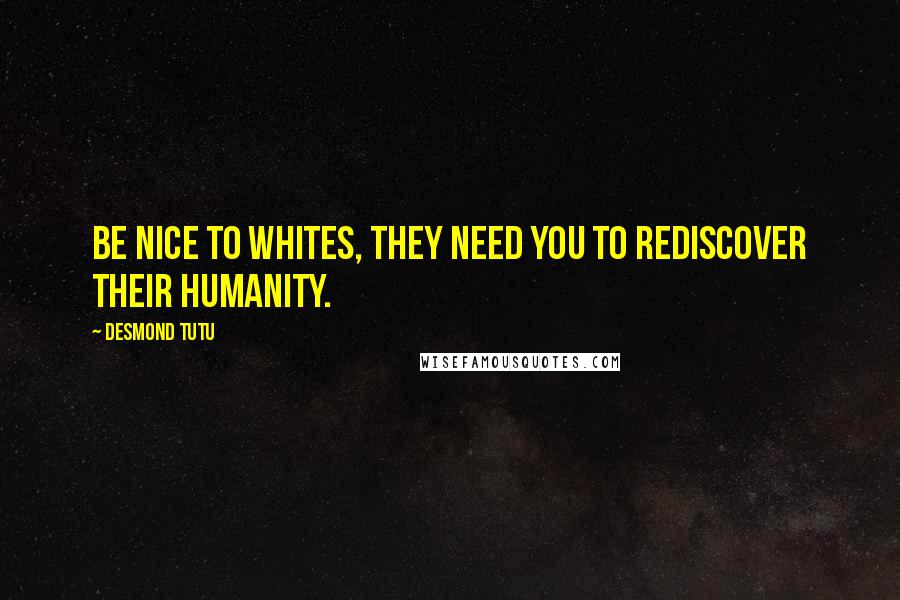Desmond Tutu Quotes: Be nice to whites, they need you to rediscover their humanity.