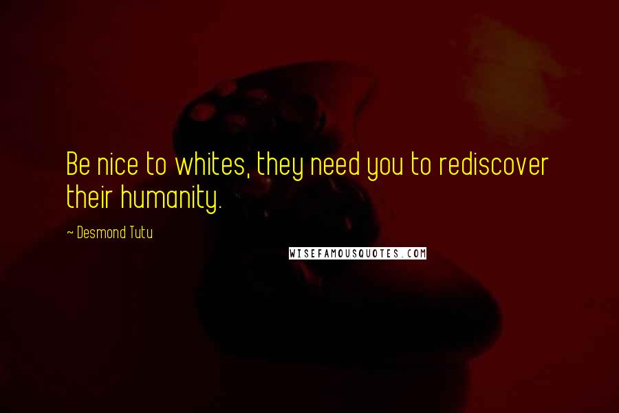 Desmond Tutu Quotes: Be nice to whites, they need you to rediscover their humanity.