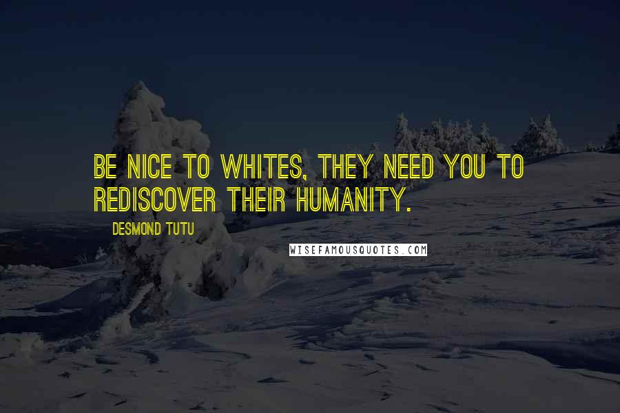 Desmond Tutu Quotes: Be nice to whites, they need you to rediscover their humanity.