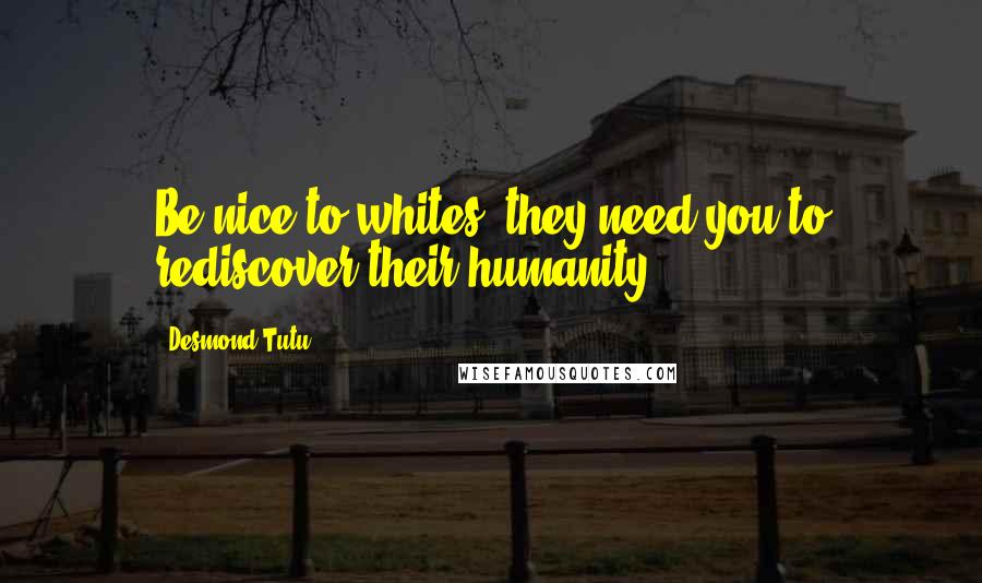 Desmond Tutu Quotes: Be nice to whites, they need you to rediscover their humanity.