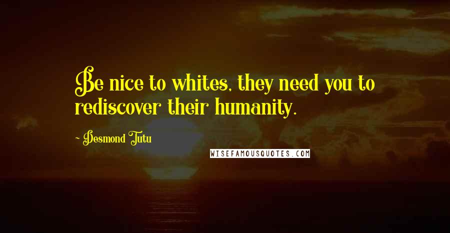 Desmond Tutu Quotes: Be nice to whites, they need you to rediscover their humanity.