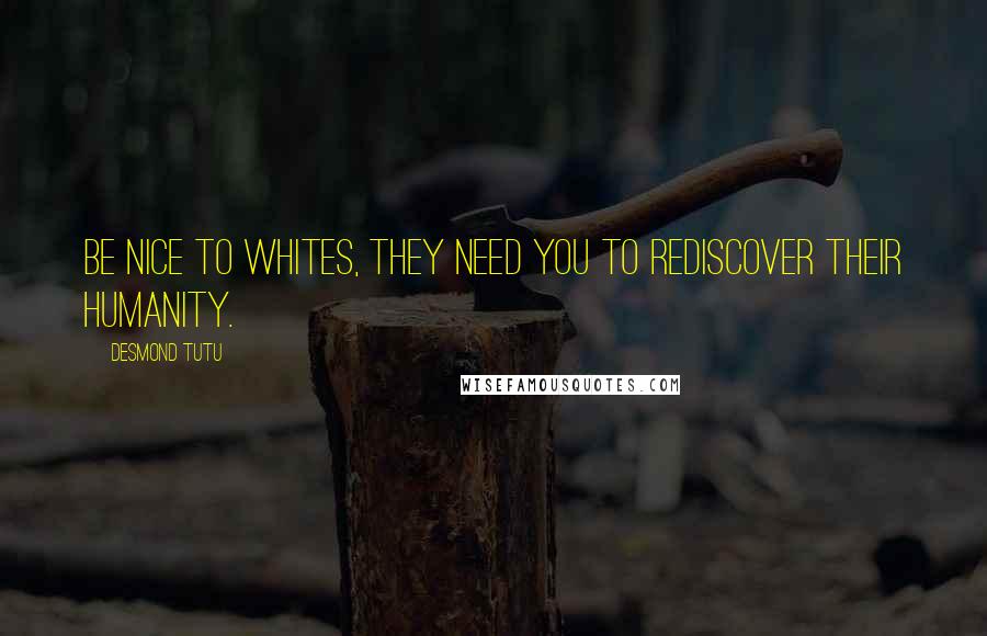 Desmond Tutu Quotes: Be nice to whites, they need you to rediscover their humanity.
