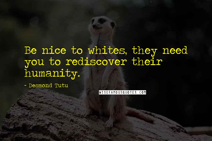 Desmond Tutu Quotes: Be nice to whites, they need you to rediscover their humanity.