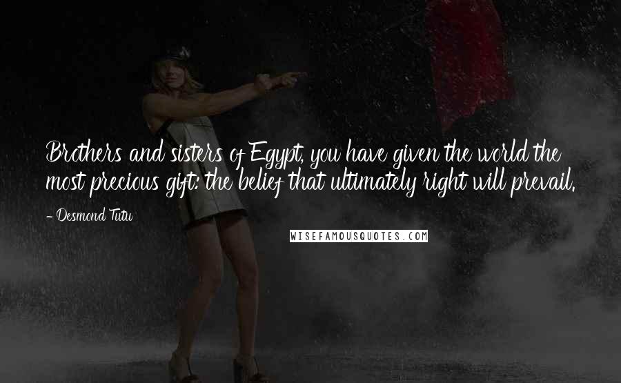 Desmond Tutu Quotes: Brothers and sisters of Egypt, you have given the world the most precious gift: the belief that ultimately right will prevail.