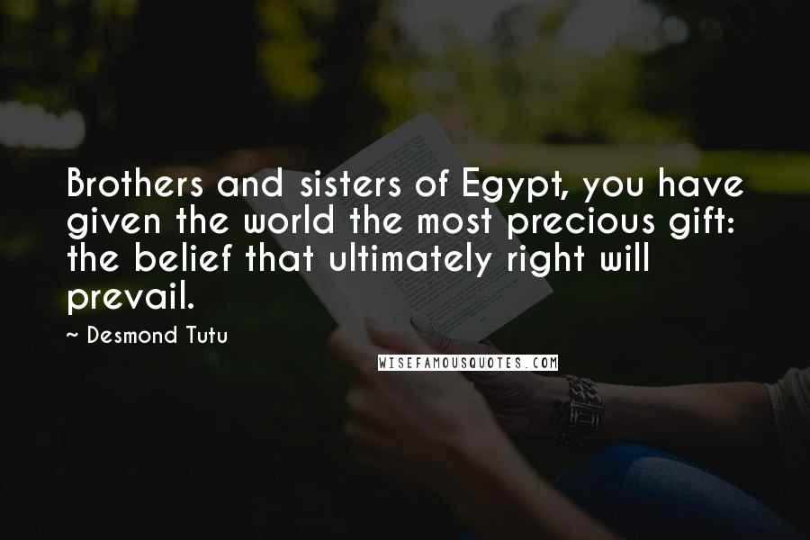 Desmond Tutu Quotes: Brothers and sisters of Egypt, you have given the world the most precious gift: the belief that ultimately right will prevail.