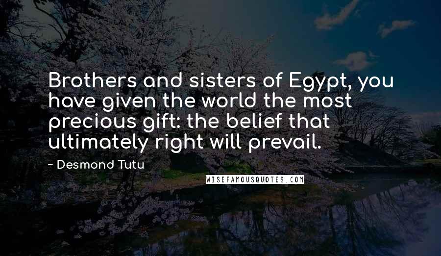 Desmond Tutu Quotes: Brothers and sisters of Egypt, you have given the world the most precious gift: the belief that ultimately right will prevail.