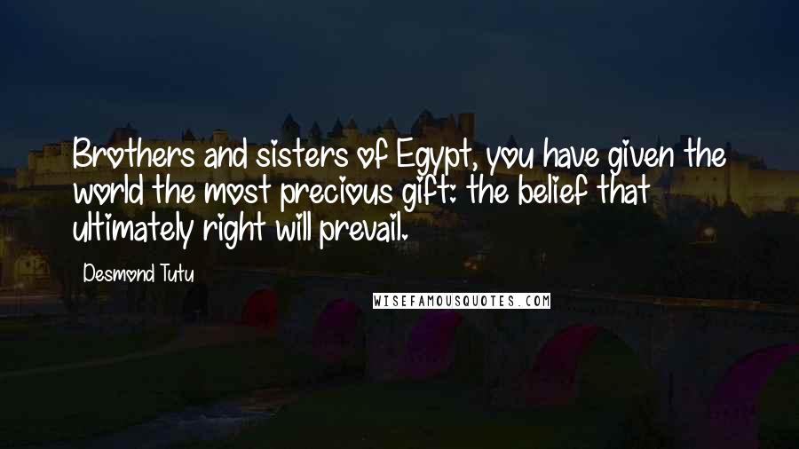 Desmond Tutu Quotes: Brothers and sisters of Egypt, you have given the world the most precious gift: the belief that ultimately right will prevail.