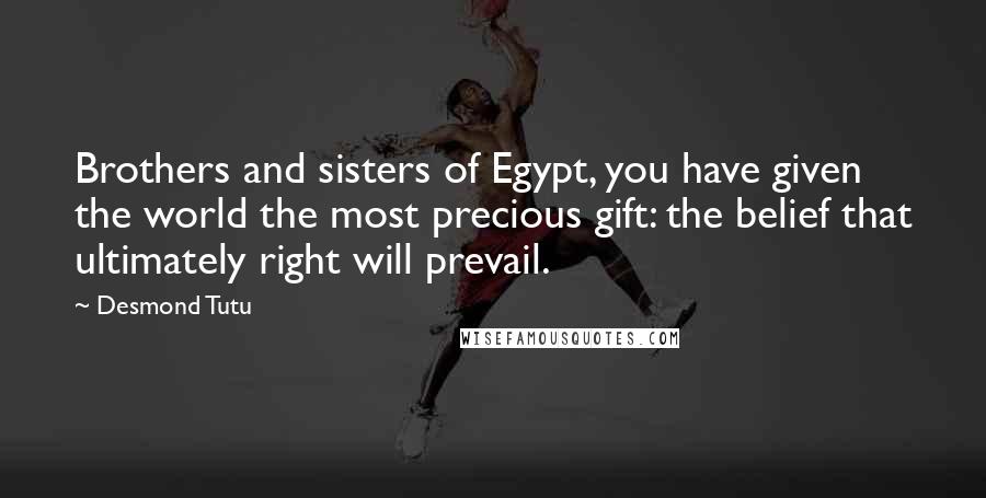 Desmond Tutu Quotes: Brothers and sisters of Egypt, you have given the world the most precious gift: the belief that ultimately right will prevail.