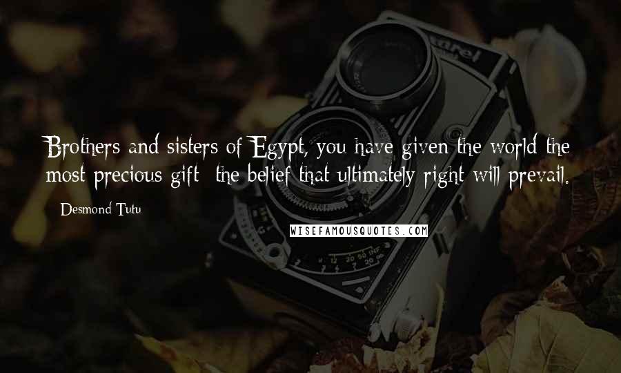 Desmond Tutu Quotes: Brothers and sisters of Egypt, you have given the world the most precious gift: the belief that ultimately right will prevail.