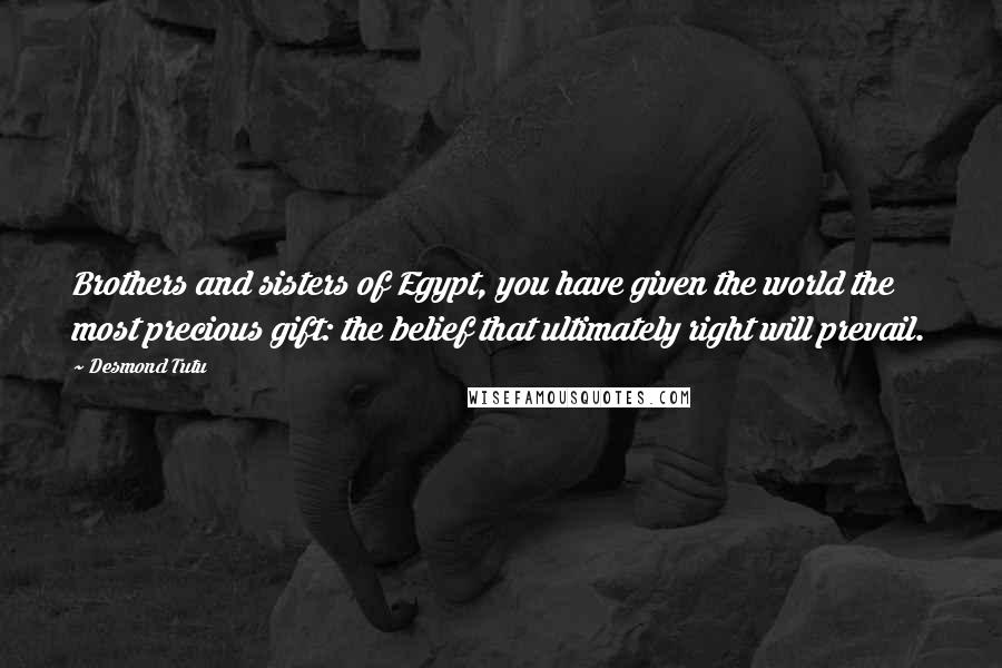 Desmond Tutu Quotes: Brothers and sisters of Egypt, you have given the world the most precious gift: the belief that ultimately right will prevail.