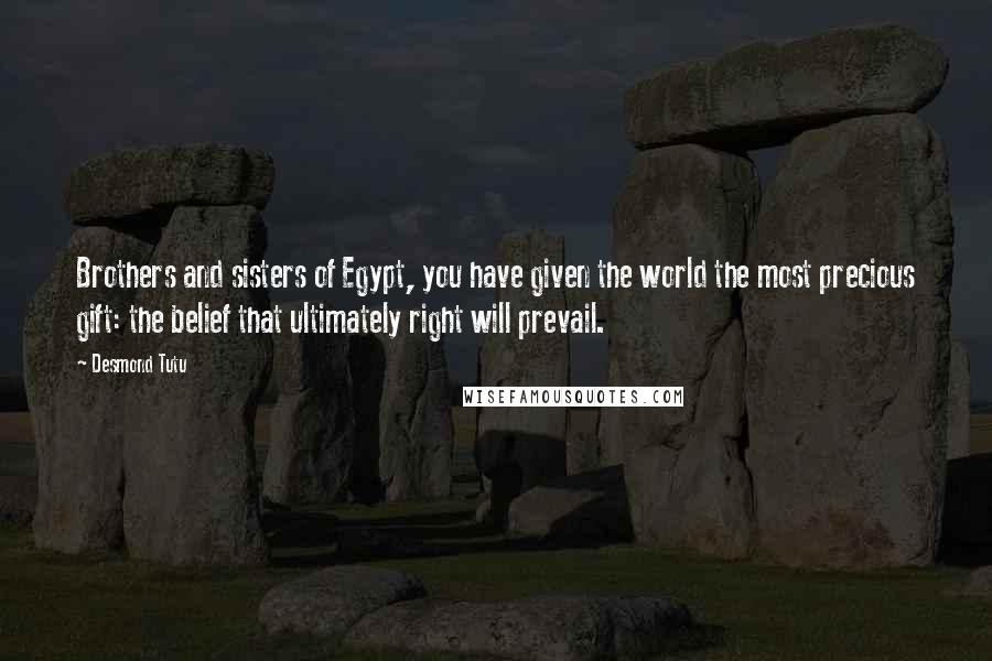 Desmond Tutu Quotes: Brothers and sisters of Egypt, you have given the world the most precious gift: the belief that ultimately right will prevail.