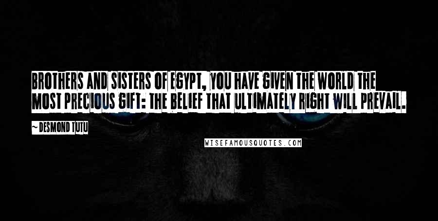 Desmond Tutu Quotes: Brothers and sisters of Egypt, you have given the world the most precious gift: the belief that ultimately right will prevail.