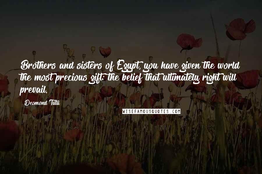 Desmond Tutu Quotes: Brothers and sisters of Egypt, you have given the world the most precious gift: the belief that ultimately right will prevail.