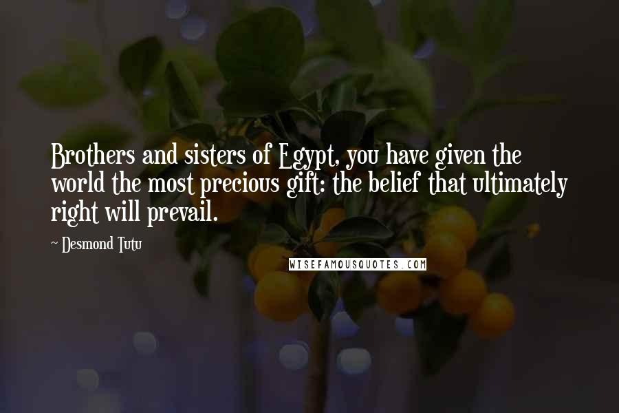 Desmond Tutu Quotes: Brothers and sisters of Egypt, you have given the world the most precious gift: the belief that ultimately right will prevail.