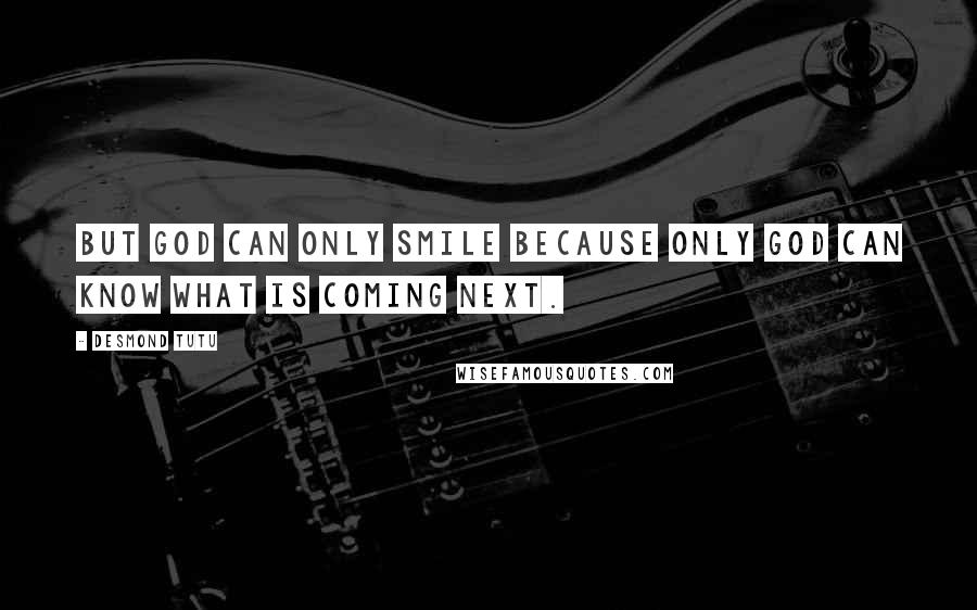 Desmond Tutu Quotes: But God can only smile because only God can know what is coming next.