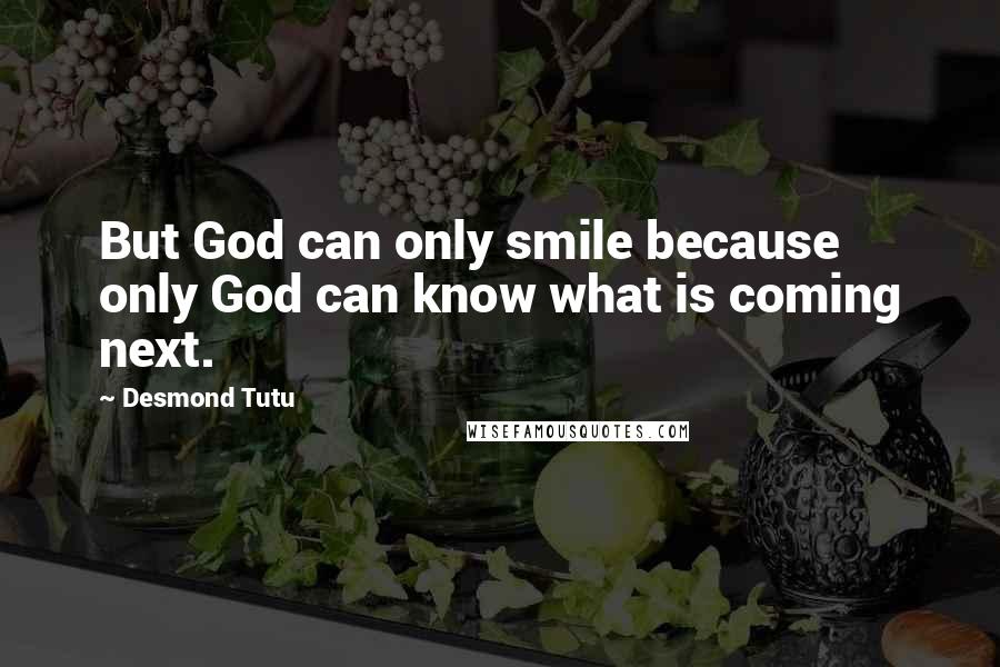 Desmond Tutu Quotes: But God can only smile because only God can know what is coming next.
