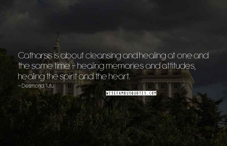 Desmond Tutu Quotes: Catharsis is about cleansing and healing at one and the same time - healing memories and attitudes, healing the spirit and the heart.