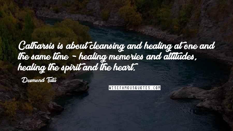 Desmond Tutu Quotes: Catharsis is about cleansing and healing at one and the same time - healing memories and attitudes, healing the spirit and the heart.