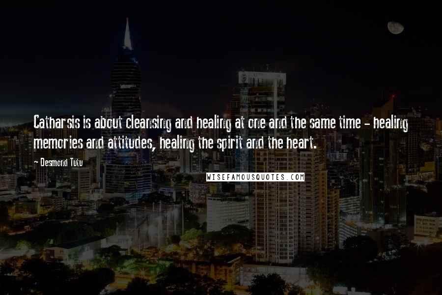 Desmond Tutu Quotes: Catharsis is about cleansing and healing at one and the same time - healing memories and attitudes, healing the spirit and the heart.