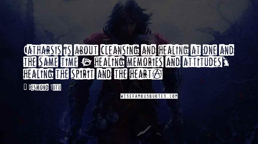 Desmond Tutu Quotes: Catharsis is about cleansing and healing at one and the same time - healing memories and attitudes, healing the spirit and the heart.