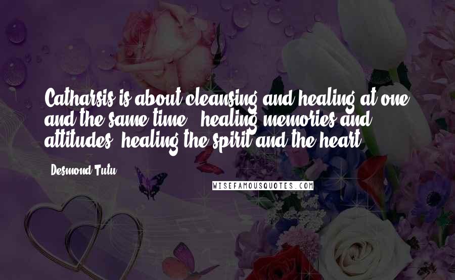 Desmond Tutu Quotes: Catharsis is about cleansing and healing at one and the same time - healing memories and attitudes, healing the spirit and the heart.