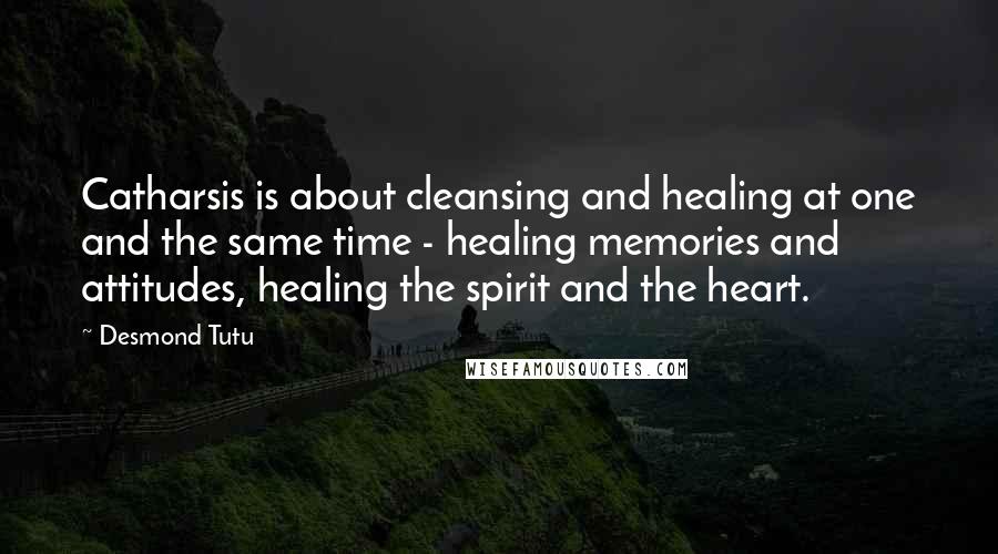 Desmond Tutu Quotes: Catharsis is about cleansing and healing at one and the same time - healing memories and attitudes, healing the spirit and the heart.