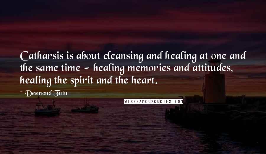 Desmond Tutu Quotes: Catharsis is about cleansing and healing at one and the same time - healing memories and attitudes, healing the spirit and the heart.