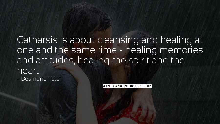 Desmond Tutu Quotes: Catharsis is about cleansing and healing at one and the same time - healing memories and attitudes, healing the spirit and the heart.