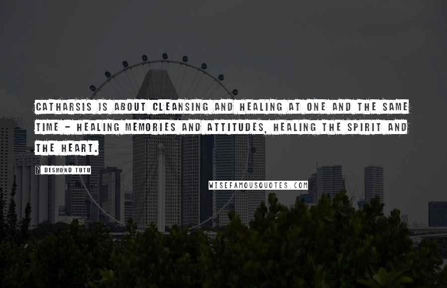 Desmond Tutu Quotes: Catharsis is about cleansing and healing at one and the same time - healing memories and attitudes, healing the spirit and the heart.