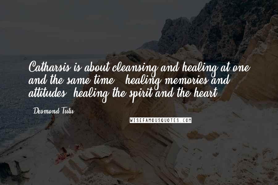 Desmond Tutu Quotes: Catharsis is about cleansing and healing at one and the same time - healing memories and attitudes, healing the spirit and the heart.