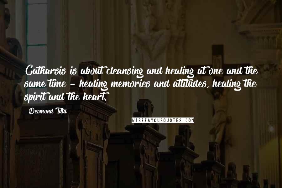 Desmond Tutu Quotes: Catharsis is about cleansing and healing at one and the same time - healing memories and attitudes, healing the spirit and the heart.