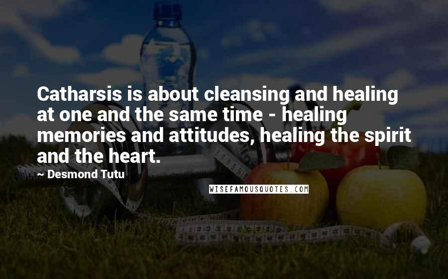 Desmond Tutu Quotes: Catharsis is about cleansing and healing at one and the same time - healing memories and attitudes, healing the spirit and the heart.