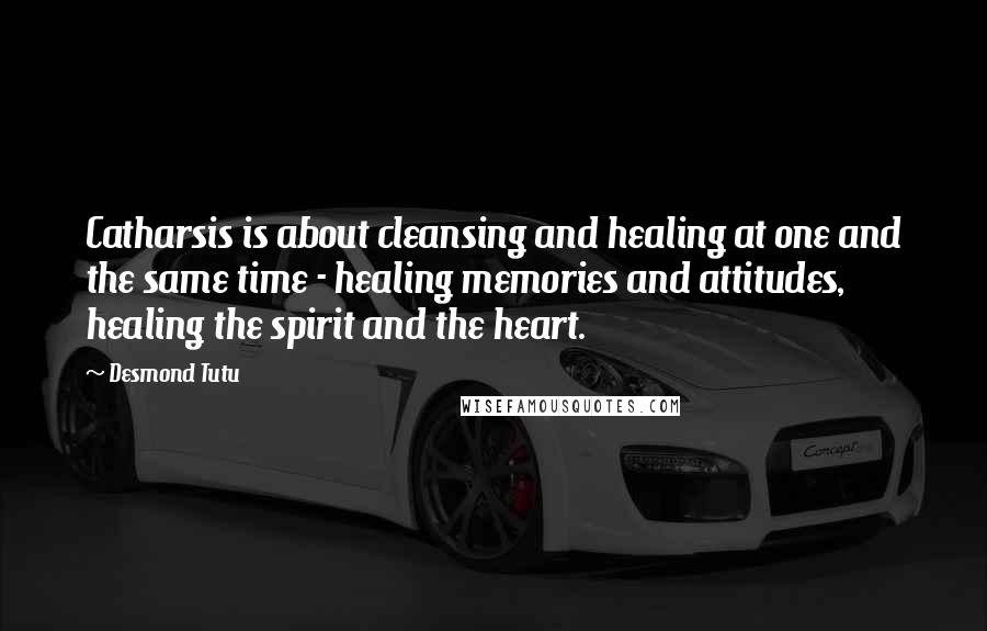 Desmond Tutu Quotes: Catharsis is about cleansing and healing at one and the same time - healing memories and attitudes, healing the spirit and the heart.