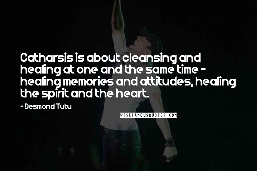 Desmond Tutu Quotes: Catharsis is about cleansing and healing at one and the same time - healing memories and attitudes, healing the spirit and the heart.