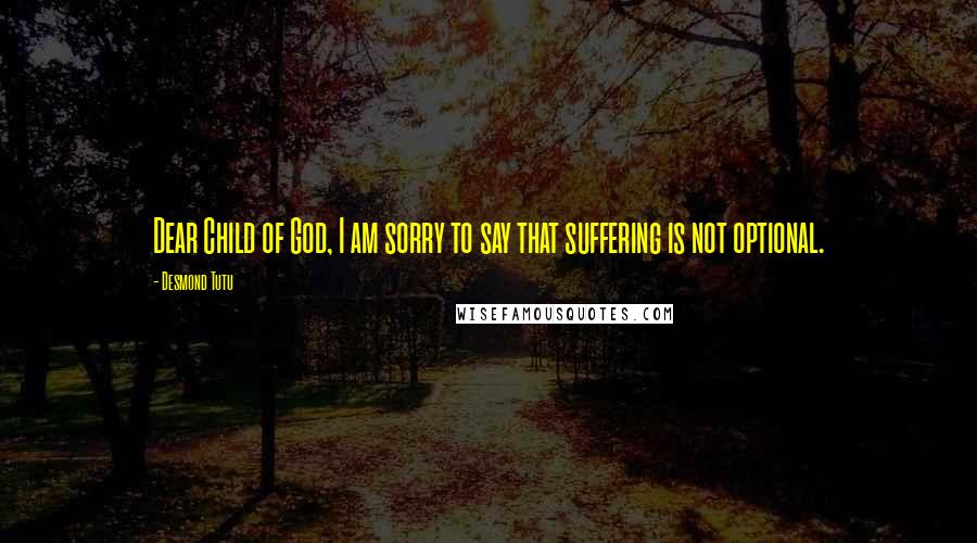 Desmond Tutu Quotes: Dear Child of God, I am sorry to say that suffering is not optional.