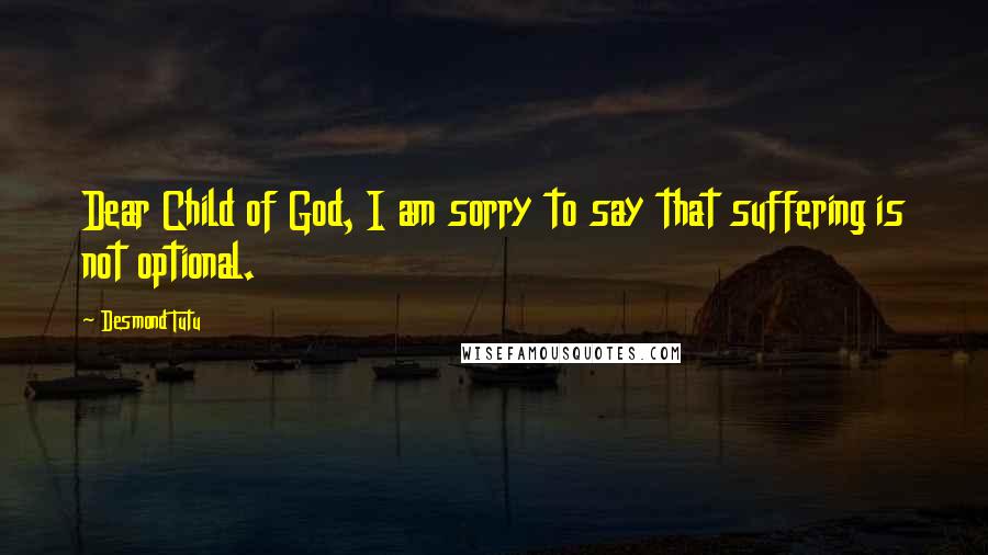 Desmond Tutu Quotes: Dear Child of God, I am sorry to say that suffering is not optional.