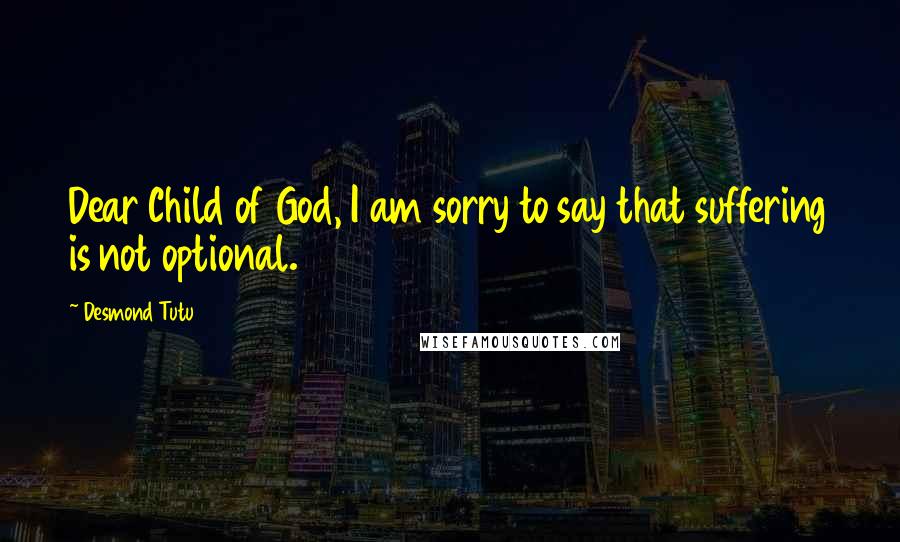 Desmond Tutu Quotes: Dear Child of God, I am sorry to say that suffering is not optional.