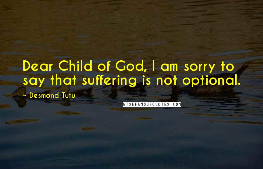 Desmond Tutu Quotes: Dear Child of God, I am sorry to say that suffering is not optional.