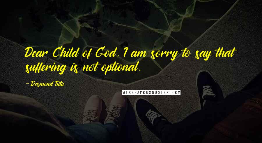 Desmond Tutu Quotes: Dear Child of God, I am sorry to say that suffering is not optional.