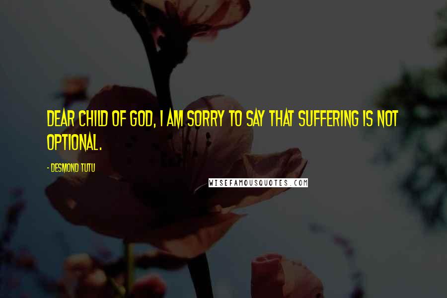 Desmond Tutu Quotes: Dear Child of God, I am sorry to say that suffering is not optional.