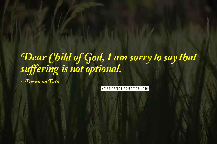 Desmond Tutu Quotes: Dear Child of God, I am sorry to say that suffering is not optional.