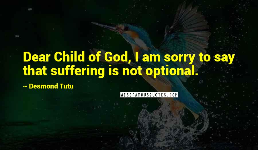 Desmond Tutu Quotes: Dear Child of God, I am sorry to say that suffering is not optional.