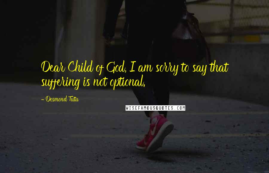 Desmond Tutu Quotes: Dear Child of God, I am sorry to say that suffering is not optional.