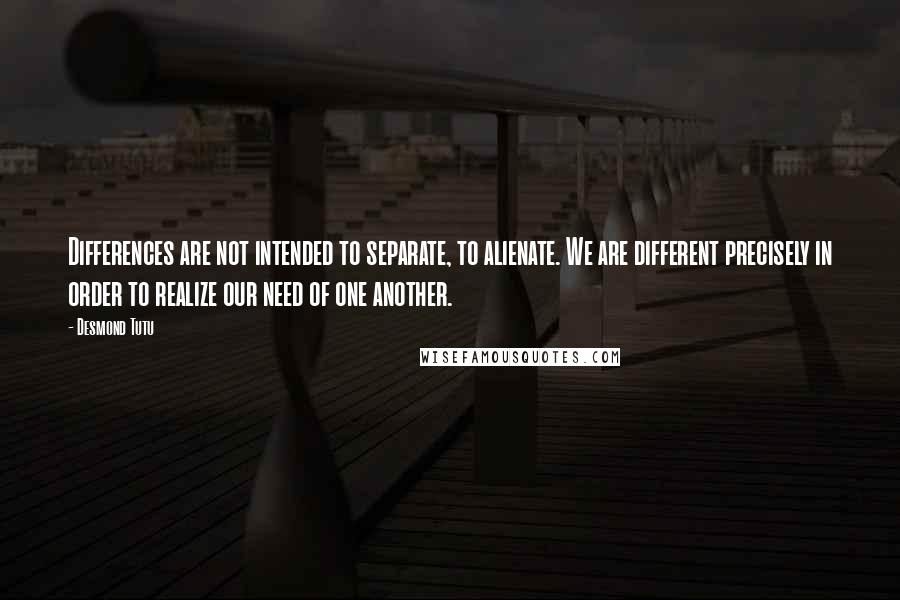 Desmond Tutu Quotes: Differences are not intended to separate, to alienate. We are different precisely in order to realize our need of one another.